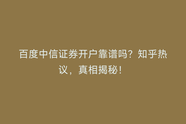 百度中信证券开户靠谱吗？知乎热议，真相揭秘！