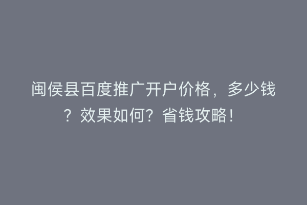 闽侯县百度推广开户价格，多少钱？效果如何？省钱攻略！