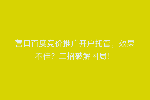 营口百度竞价推广开户托管，效果不佳？三招破解困局！