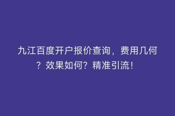 九江百度开户报价查询，费用几何？效果如何？精准引流！