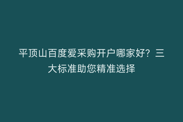 平顶山百度爱采购开户哪家好？三大标准助您精准选择