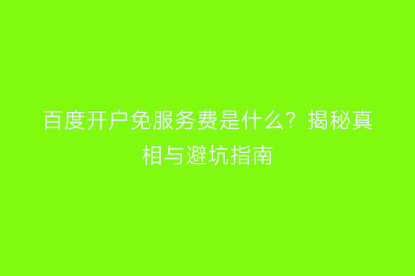 百度开户免服务费是什么？揭秘真相与避坑指南