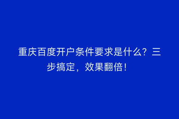重庆百度开户条件要求是什么？三步搞定，效果翻倍！