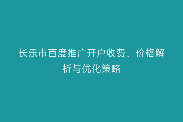 长乐市百度推广开户收费，价格解析与优化策略
