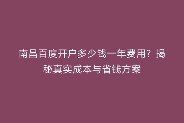 南昌百度开户多少钱一年费用？揭秘真实成本与省钱方案