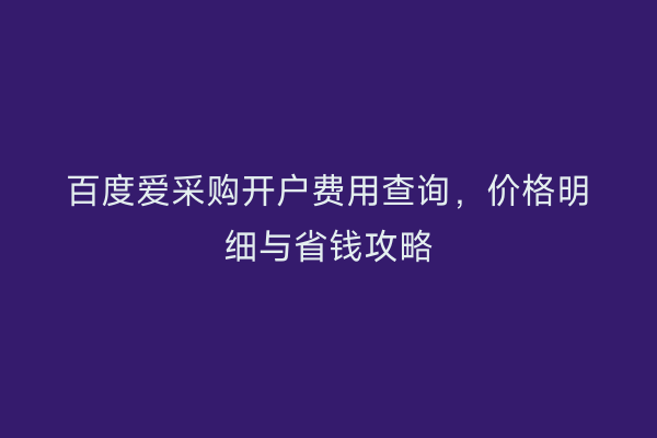 百度爱采购开户费用查询，价格明细与省钱攻略