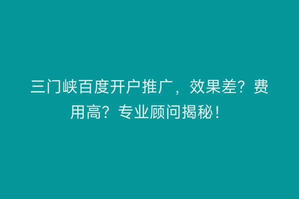 三门峡百度开户推广，效果差？费用高？专业顾问揭秘！