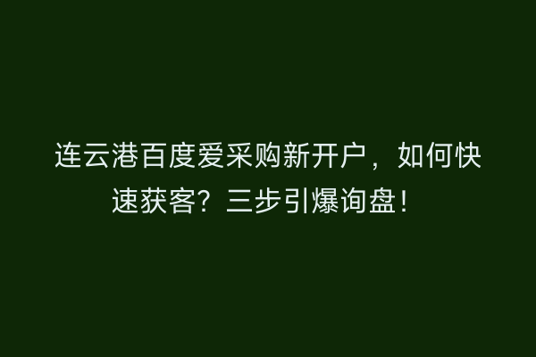 连云港百度爱采购新开户，如何快速获客？三步引爆询盘！
