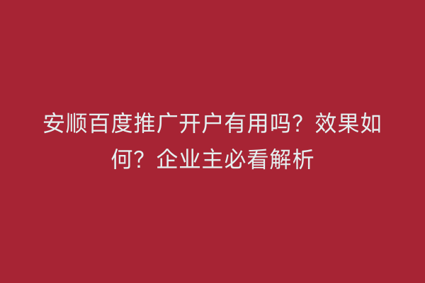 安顺百度推广开户有用吗？效果如何？企业主必看解析