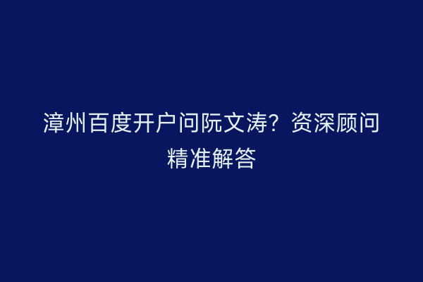 漳州百度开户问阮文涛？资深顾问精准解答