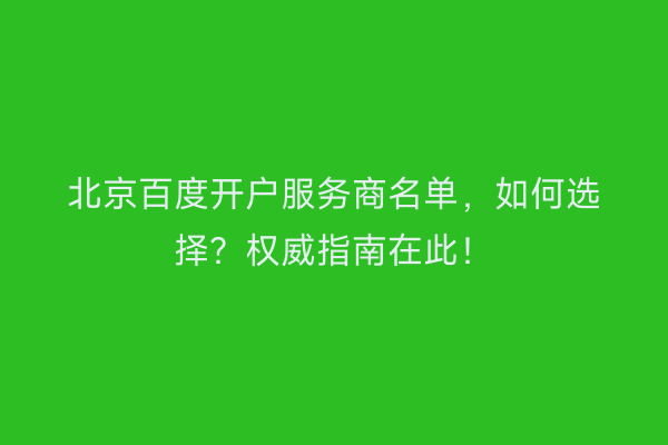 北京百度开户服务商名单，如何选择？权威指南在此！