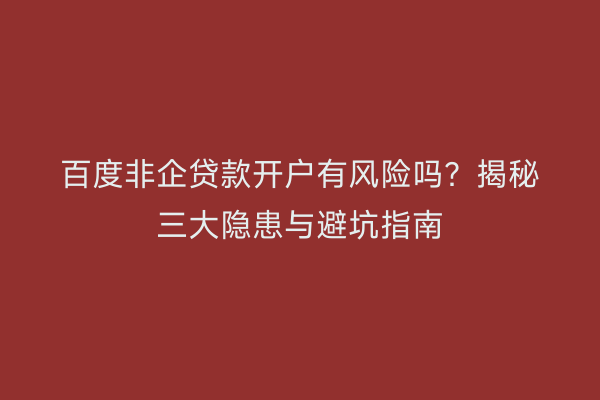百度非企贷款开户有风险吗？揭秘三大隐患与避坑指南