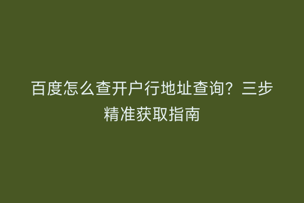 百度怎么查开户行地址查询？三步精准获取指南