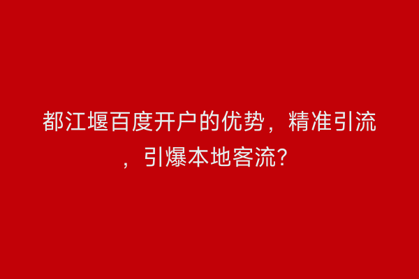 都江堰百度开户的优势，精准引流，引爆本地客流？