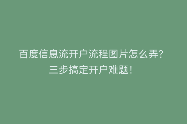 百度信息流开户流程图片怎么弄？三步搞定开户难题！