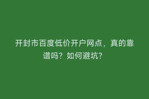 开封市百度低价开户网点，真的靠谱吗？如何避坑？