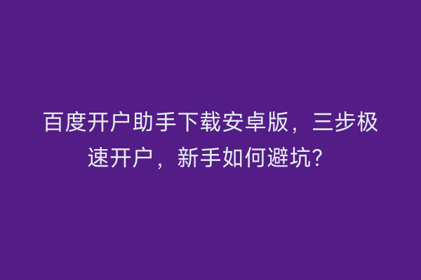 百度开户助手下载安卓版，三步极速开户，新手如何避坑？