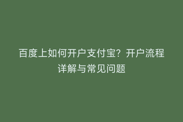 百度上如何开户支付宝？开户流程详解与常见问题