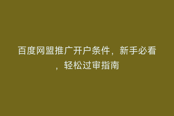 百度网盟推广开户条件，新手必看，轻松过审指南