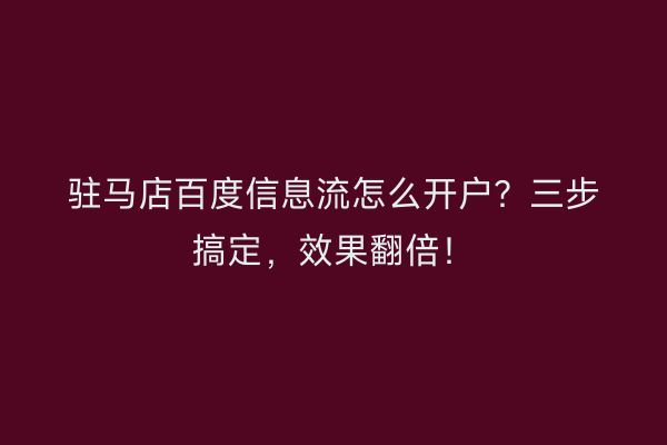 驻马店百度信息流怎么开户？三步搞定，效果翻倍！