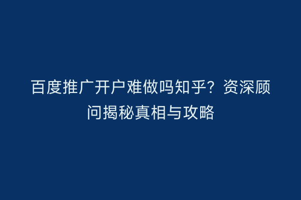 百度推广开户难做吗知乎？资深顾问揭秘真相与攻略