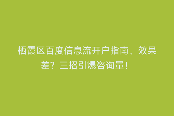 栖霞区百度信息流开户指南，效果差？三招引爆咨询量！