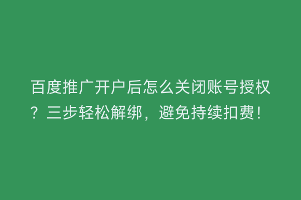 百度推广开户后怎么关闭账号授权？三步轻松解绑，避免持续扣费！