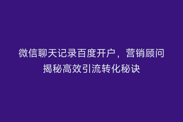 微信聊天记录百度开户，营销顾问揭秘高效引流转化秘诀