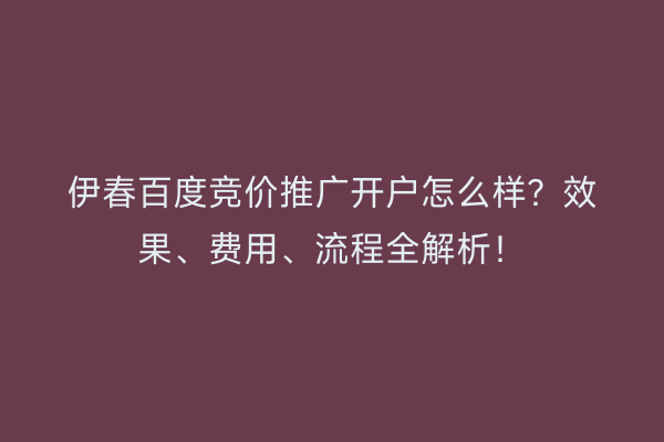 伊春百度竞价推广开户怎么样？效果、费用、流程全解析！