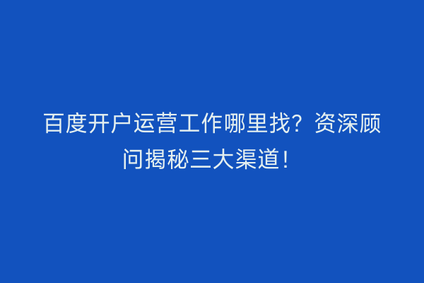 百度开户运营工作哪里找？资深顾问揭秘三大渠道！