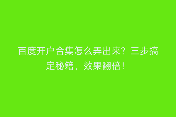 百度开户合集怎么弄出来？三步搞定秘籍，效果翻倍！