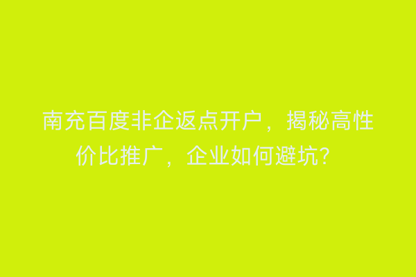 南充百度非企返点开户，揭秘高性价比推广，企业如何避坑？