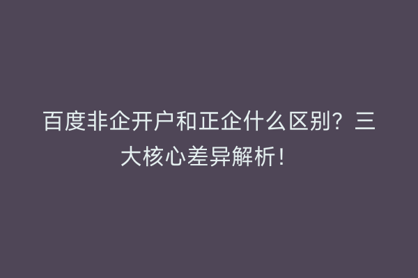 百度非企开户和正企什么区别？三大核心差异解析！