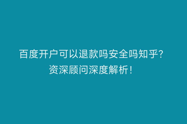百度开户可以退款吗安全吗知乎？资深顾问深度解析！