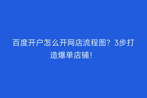 百度开户怎么开网店流程图？3步打造爆单店铺！