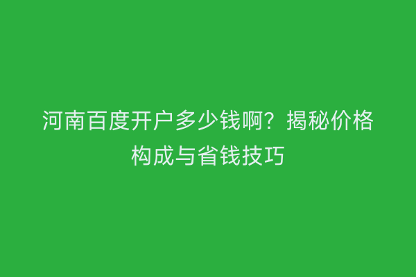 河南百度开户多少钱啊？揭秘价格构成与省钱技巧