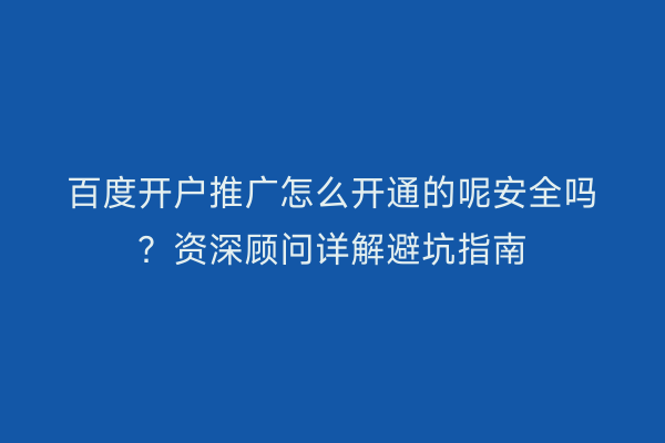 百度开户推广怎么开通的呢安全吗？资深顾问详解避坑指南