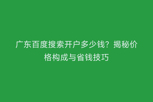 广东百度搜索开户多少钱？揭秘价格构成与省钱技巧