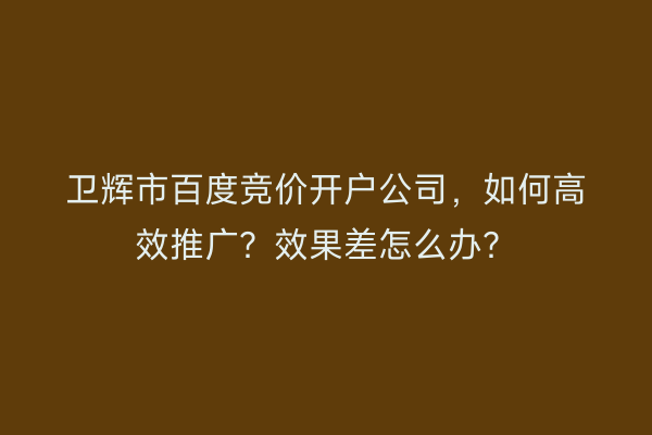 卫辉市百度竞价开户公司，如何高效推广？效果差怎么办？
