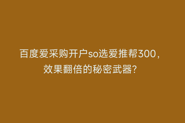 百度爱采购开户so选爱推帮300，效果翻倍的秘密武器？