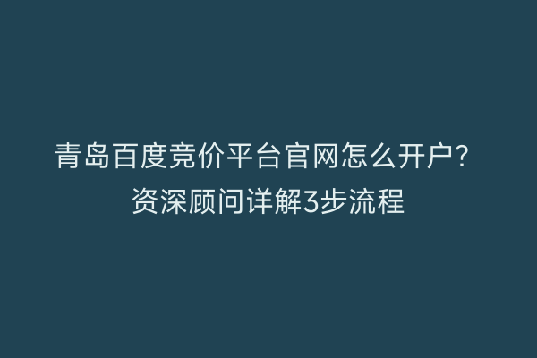 青岛百度竞价平台官网怎么开户？资深顾问详解3步流程