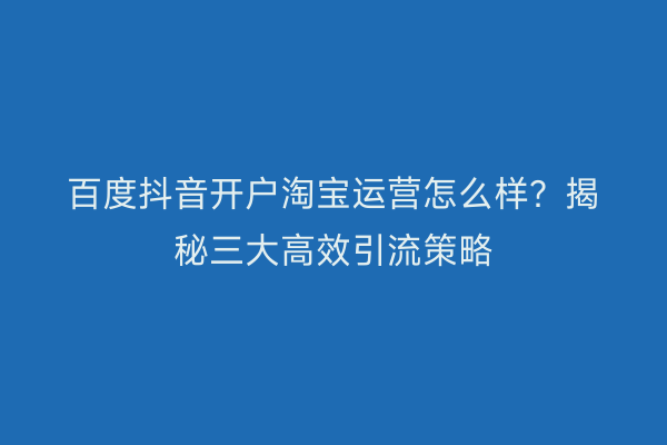 百度抖音开户淘宝运营怎么样？揭秘三大高效引流策略