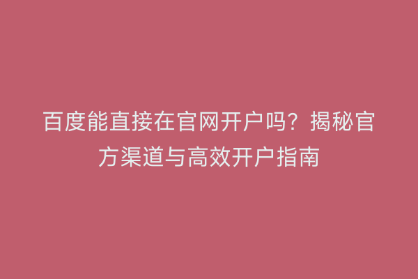 百度能直接在官网开户吗？揭秘官方渠道与高效开户指南