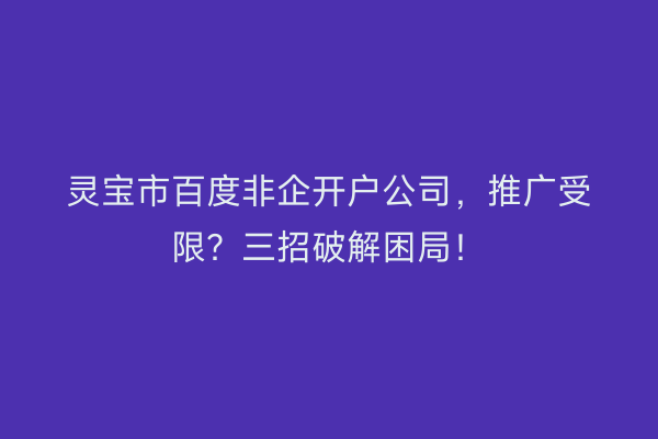 灵宝市百度非企开户公司，推广受限？三招破解困局！