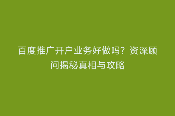 百度推广开户业务好做吗？资深顾问揭秘真相与攻略
