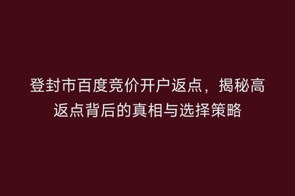 登封市百度竞价开户返点，揭秘高返点背后的真相与选择策略