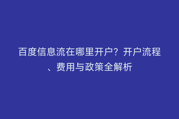 百度信息流在哪里开户？开户流程、费用与政策全解析
