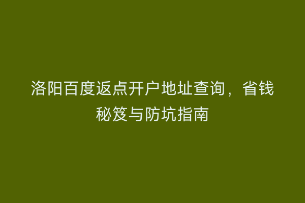 洛阳百度返点开户地址查询，省钱秘笈与防坑指南