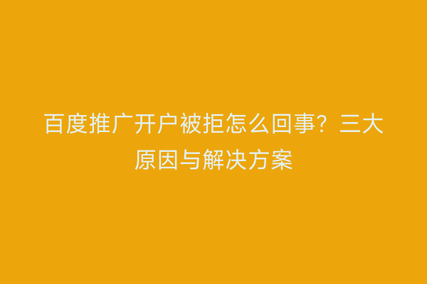 百度推广开户被拒怎么回事？三大原因与解决方案