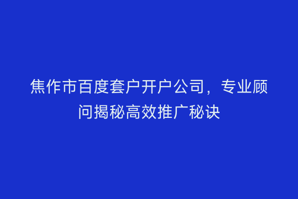 焦作市百度套户开户公司，专业顾问揭秘高效推广秘诀